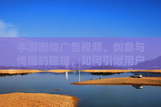 手游游戏广告视频，创意与传播的碰撞，如何引爆用户兴趣？手游游戏广告视频，创意与传播的碰撞，如何引爆用户兴趣？