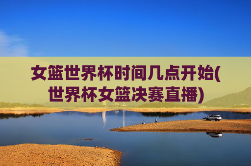 女篮世界杯时间几点开始(世界杯女篮决赛直播)