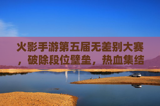 火影手游第五届无差别大赛，破除段位壁垒，热血集结的忍者巅峰对决