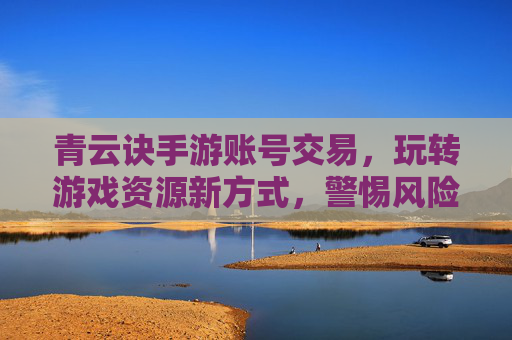 青云诀手游账号交易,玩转游戏资源新方式,警惕风险守好钱袋子