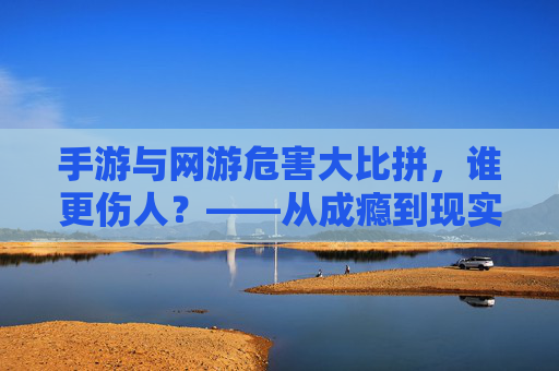 手游与网游危害大比拼,谁更伤人?——从成瘾到现实侵蚀的深度剖析
