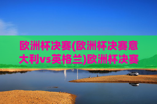 欧洲杯决赛(欧洲杯决赛意大利vs英格兰)欧洲杯决赛,意大利vs英格兰,巅峰对决谁能问鼎?