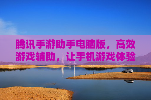 腾讯手游助手电脑版,高效游戏辅助,让手机游戏体验升级