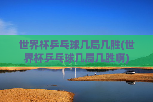 世界杯乒乓球几局几胜(世界杯乒乓球几局几胜啊)