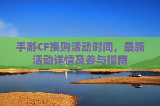 手游CF换购活动时间,最新活动详情及参与指南