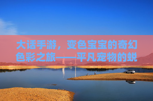 大话手游，变色宝宝的奇幻色彩之旅——平凡宠物的蜕变与魅力，大话手游，变色宝宝的奇幻色彩之旅——平凡宠物的蜕变与魅力