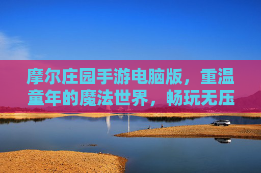 摩尔庄园手游电脑版,重温童年的魔法世界,畅玩无压力