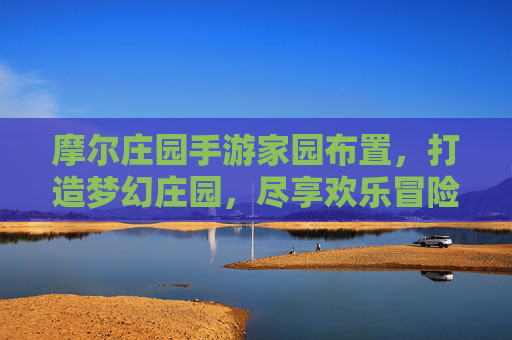 摩尔庄园手游家园布置，打造梦幻庄园，尽享欢乐冒险乐趣