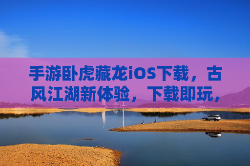 手游卧虎藏龙iOS下载,古风江湖新体验,下载即玩,尽享卧虎藏龙的江湖风采!