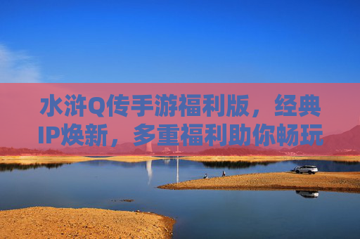 水浒Q传手游福利版，经典IP焕新，多重福利助你畅玩，水浒Q传手游福利版，经典IP焕新，多重福利助你畅玩