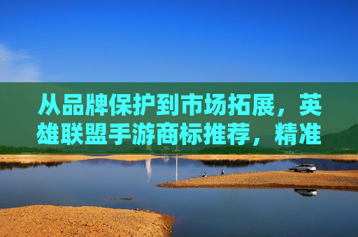 从品牌保护到市场拓展,英雄联盟手游商标推荐,精准定位与合规策略
