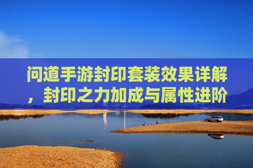 问道手游封印套装效果详解，封印之力加成与属性进阶的深度解析