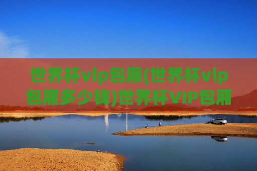 世界杯vip包厢(世界杯vip包厢多少钱)世界杯VIP包厢价格及费用详情