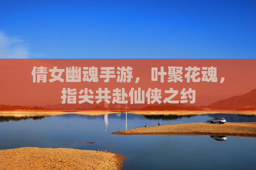 倩女幽魂手游，叶聚花魂，指尖共赴仙侠之约