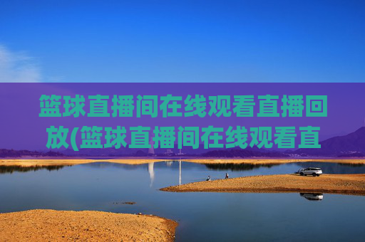 篮球直播间在线观看直播回放(篮球直播间在线观看直播回放视频)