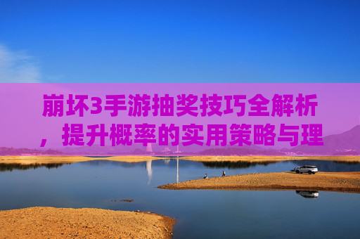 崩坏3手游抽奖技巧全解析，提升概率的实用策略与理性抽卡指南，崩坏3手游抽奖技巧全解析，提升概率的实用策略与理性抽卡指南