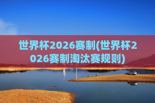 世界杯2026赛制(世界杯2026赛制淘汰赛规则)