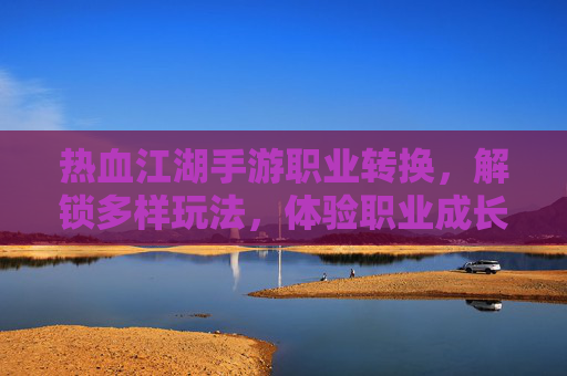 热血江湖手游职业转换，解锁多样玩法，体验职业成长新篇章，热血江湖手游职业转换，解锁多样玩法，体验职业成长新篇章