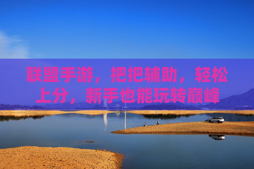 联盟手游，把把辅助，轻松上分，新手也能玩转巅峰