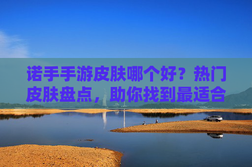 诺手手游皮肤哪个好？热门皮肤盘点，助你找到最适合的皮肤！