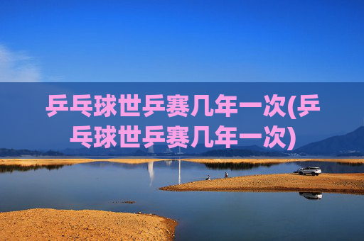 乒乓球世乒赛几年一次(乒乓球世乒赛几年一次)