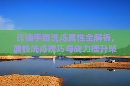 诛仙手游洗炼属性全解析，属性洗炼技巧与战力提升策略