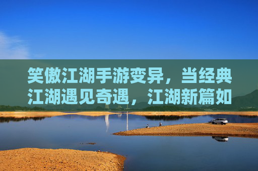笑傲江湖手游变异，当经典江湖遇见奇遇，江湖新篇如何续写？