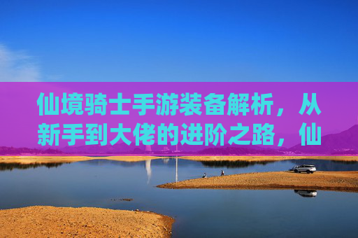 仙境骑士手游装备解析，从新手到大佬的进阶之路，仙境骑士手游装备解析，从新手到大佬的进阶之路