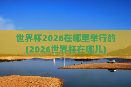 世界杯2026在哪里举行的(2026世界杯在哪儿)