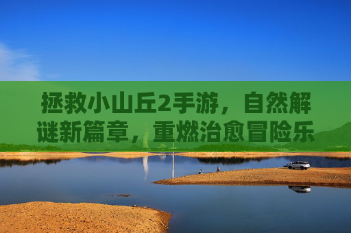 拯救小山丘2手游,自然解谜新篇章,重燃治愈冒险乐趣,拯救小山丘2手游,自然解谜新篇章,重燃治愈冒险乐趣