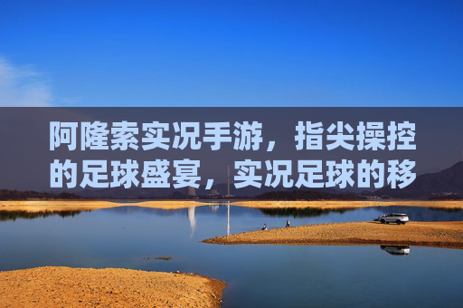 阿隆索实况手游,指尖操控的足球盛宴,实况足球的移动新篇章