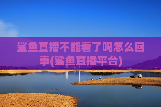 鲨鱼直播不能看了吗怎么回事(鲨鱼直播平台)
