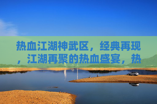 热血江湖神武区，经典再现，江湖再聚的热血盛宴，热血江湖神武区，经典再现，江湖再聚的热血盛宴