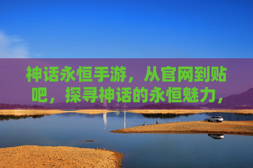 神话永恒手游，从官网到贴吧，探寻神话的永恒魅力，神话永恒手游，从官网到贴吧，探寻永恒的神话魅力