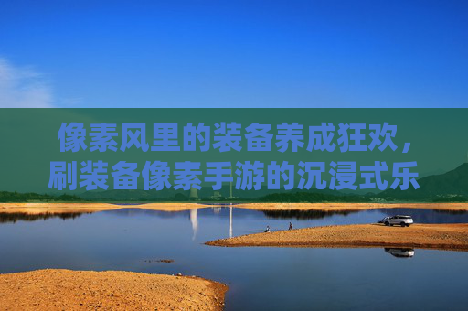 像素风里的装备养成狂欢,刷装备像素手游的沉浸式乐趣与策略指南
