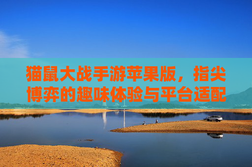 猫鼠大战手游苹果版,指尖博弈的趣味体验与平台适配解析
