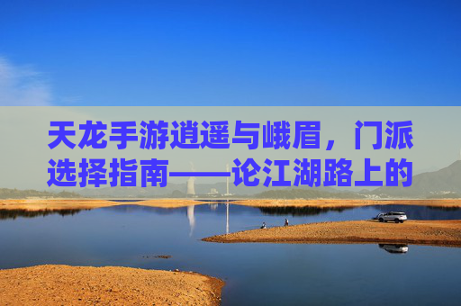 天龙手游逍遥与峨眉，门派选择指南——论江湖路上的不同风景
