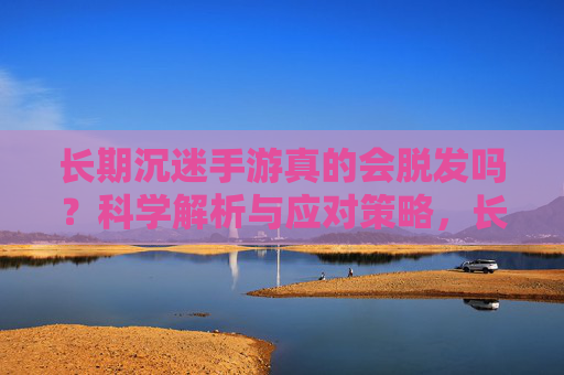 长期沉迷手游真的会脱发吗？科学解析与应对策略，长期沉迷手游真的会脱发吗？科学解析与应对策略