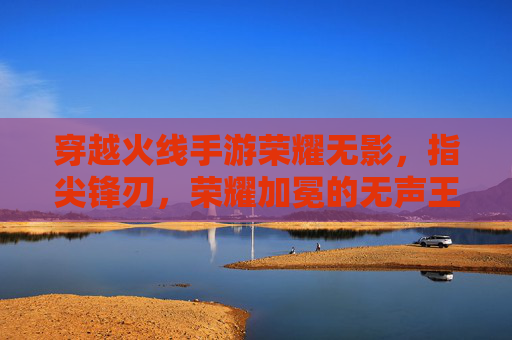 穿越火线手游荣耀无影，指尖锋刃，荣耀加冕的无声王者，穿越火线手游荣耀无影，指尖锋刃，荣耀加冕的无声王者