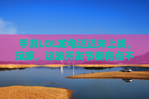 手游LOL龙龟迟迟未上线，玩家，这波开发节奏有点不按常理出牌？