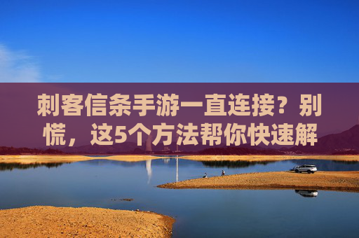 刺客信条手游一直连接？别慌，这5个方法帮你快速解决一直连接问题