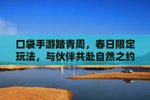口袋手游踏青周,春日限定玩法,与伙伴共赴自然之约,口袋手游踏青周,春日限定玩法,与伙伴共赴自然之约