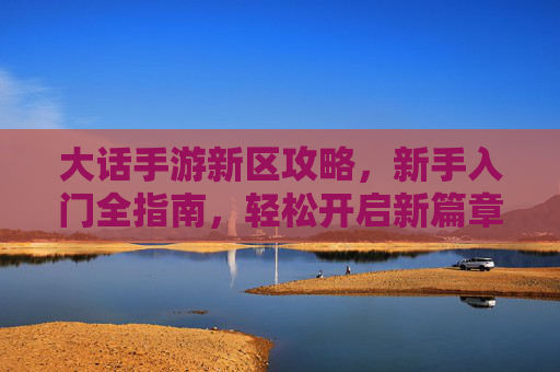 大话手游新区攻略,新手入门全指南,轻松开启新篇章,大话手游新区攻略,新手入门全指南,轻松开启新篇章