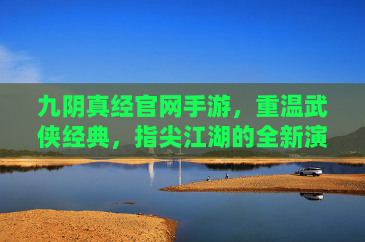 九阴真经官网手游，重温武侠经典，指尖江湖的全新演绎