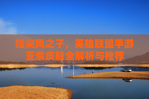 指尖风之子,英雄联盟手游亚索皮肤全解析与推荐