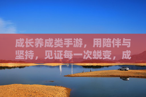 成长养成类手游，用陪伴与坚持，见证每一次蜕变，成长养成手游，陪伴与坚持，见证每一次蜕变