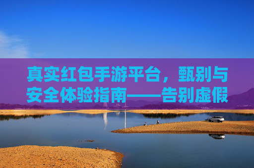 真实红包手游平台,甄别与安全体验指南——告别虚假,拥抱真实趣味