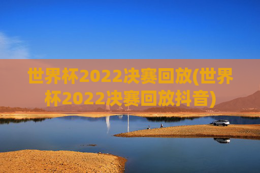 世界杯2022决赛回放(世界杯2022决赛回放抖音)