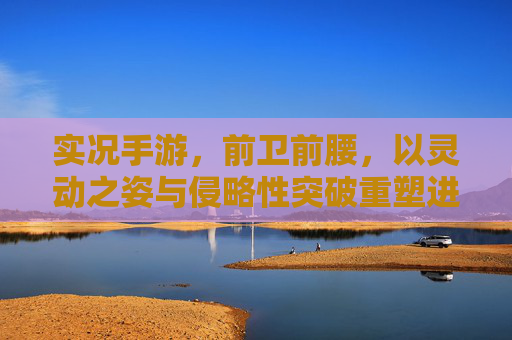 实况手游，前卫前腰，以灵动之姿与侵略性突破重塑进球节奏，实况手游前卫前腰，以灵动之姿与侵略性突破重塑进球节奏