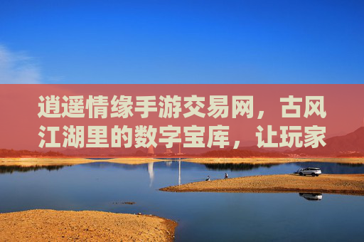 逍遥情缘手游交易网,古风江湖里的数字宝库,让玩家交易更轻松,逍遥情缘手游交易网,古风江湖里的数字宝库,让玩家交易更轻松